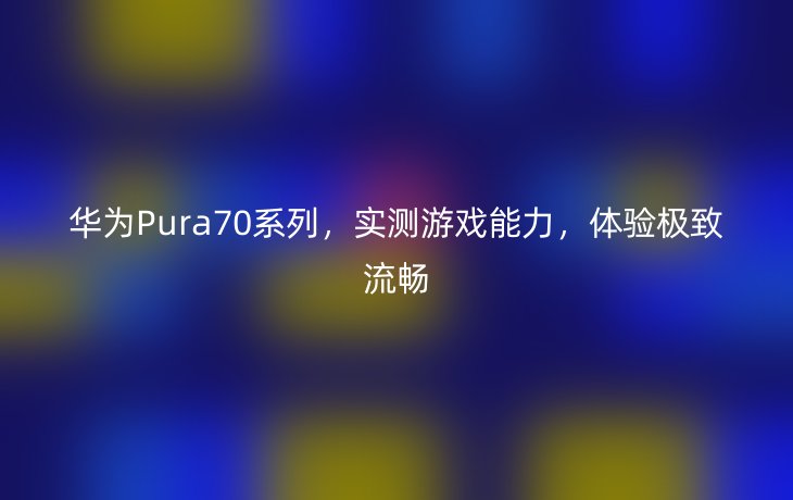 华为Pura70系列,实测游戏能力,体验极致流畅_现代网新闻频道