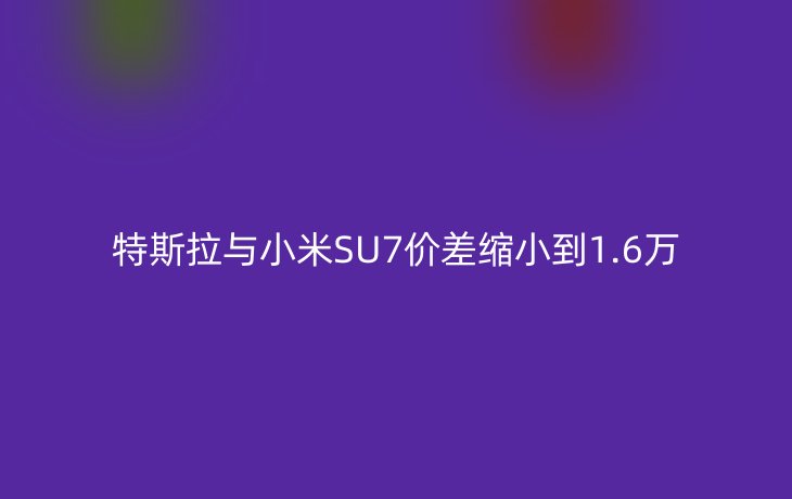 特斯拉与小米SU7价差缩小到1.6万_现代网新闻频道