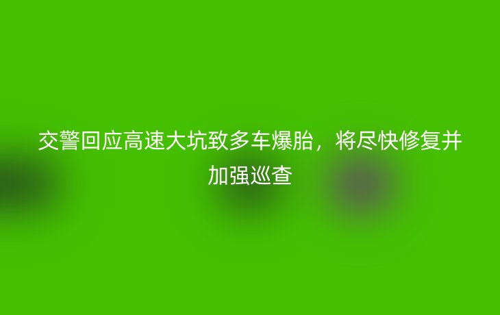 交警回应高速大坑致多车爆胎,将尽快修复并加强巡查_现代网新闻频道