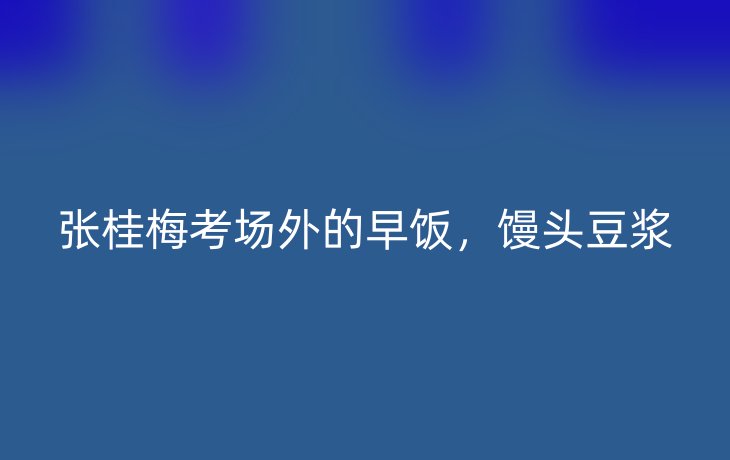 张桂梅考场外的早饭,馒头豆浆_现代网新闻频道